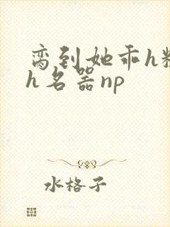 脔到她乖h粗话h名器np
