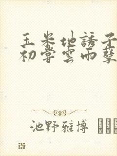 玉米地诱子偷伦初尝云雨孽欲