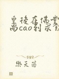 皇后在佛堂被和尚cao到求饶