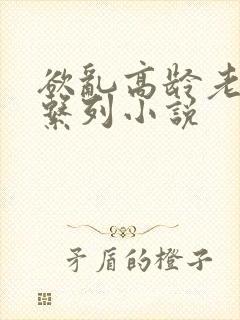 欲乱高龄老女人系列小说