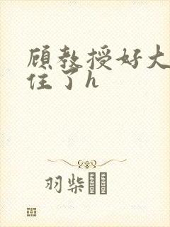 顾教授好大含不住了h