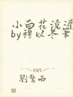 小白花浇灌日常by穆以冬笔趣阁封面
