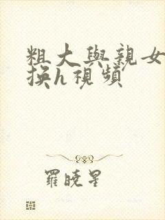粗大与亲女伦交换h视频