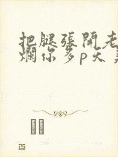 把腿张开老子臊烂你多p天美传媒
