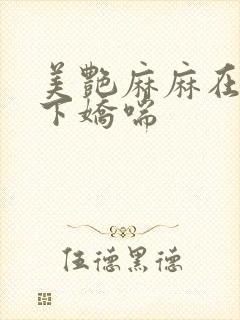 美艳麻麻在我胯下娇喘