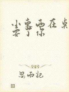小东西在桌子上要了你封面