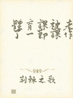 体育课被老师C了一节课作文