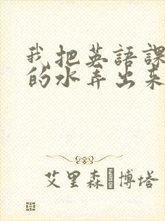 我把英语课代表的水弄出来了