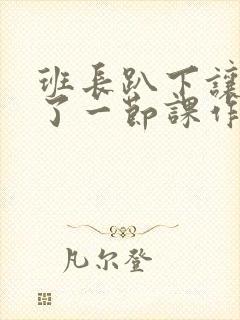 班长趴下让我C了一节课作文