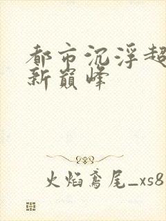 都市沉浮超前更新巅峰