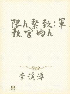 限h紧致:军人教官肉h