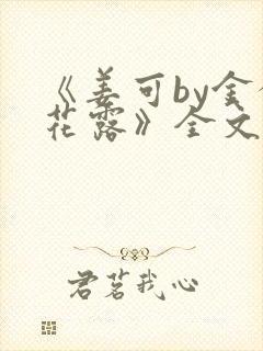 《姜可by金银花露》全文免费阅读