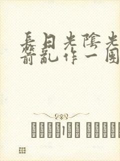 长日光阴光阴似箭乱作一团笔趣阁