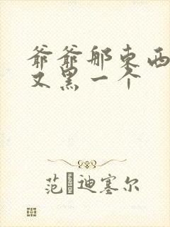 爷爷那东西又大又黑一个