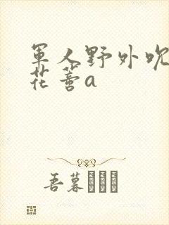 军人野外吮她的花蒂a