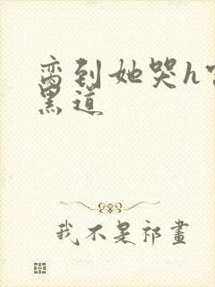 脔到她哭h宫交黑道