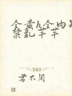 全黄h全肉短篇禁乱芊芊