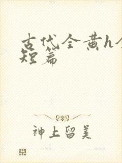 古代全黄h全肉短篇