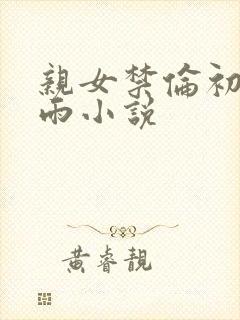 亲女禁伦初尝云雨小说