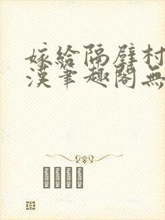 嫁给隔壁村的糙汉笔趣阁无弹窗