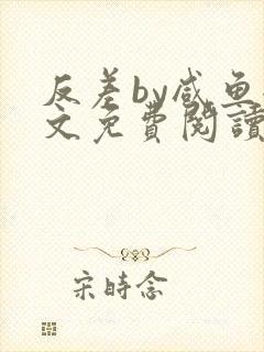 反差by咸鱼全文免费阅读笔趣阁