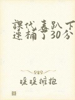 课代表趴下让我连桶了30分钟