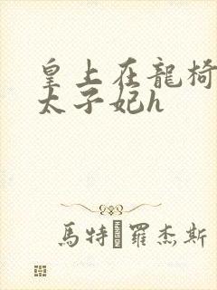 皇上在龙椅上c太子妃h