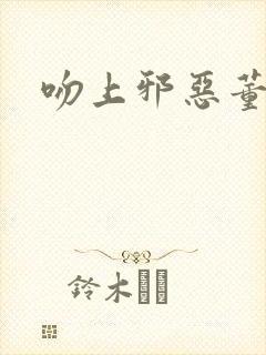 吻上邪恶董事长