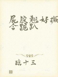 屁股翘好撅高迎合跪趴