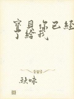 宝贝你已经长大了给我