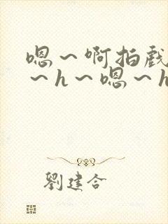 嗯~啊拍戏强做~h~嗯~h