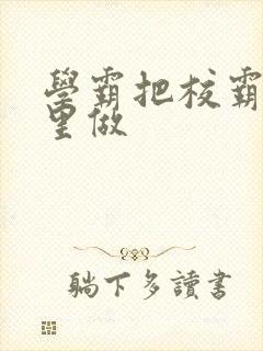 学霸把校霸往死里做