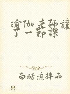 瑜伽老师让我C了一节课