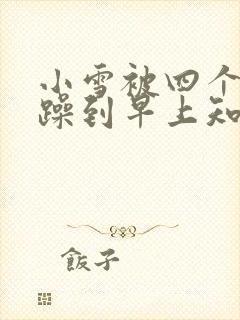 小雪被四个男人躁到早上知乎