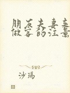朋友夫妻来我家做客的注意事项