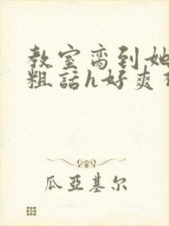 教室脔到她哭h粗话h好爽视频