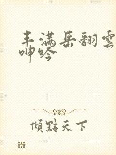 丰满岳翻云覆雨呻吟