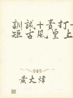 训诫+责打+规矩古风皇上皇后