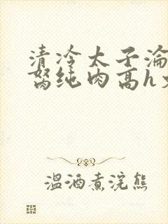 清冷太子沦为禁胬纯肉高h文