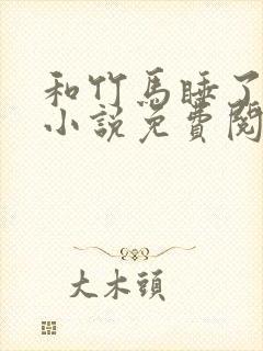 和竹马睡了以后小说免费阅读全文笔趣