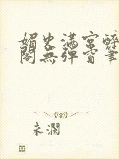 媚史满宫醉笔趣阁无弹窗笔