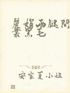 丽娟两腿间一大丛黑毛