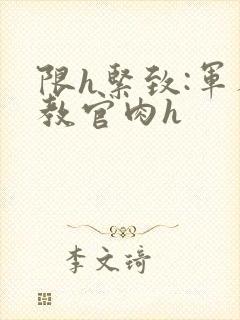 限h紧致:军人教官肉h
