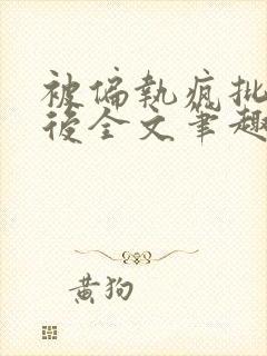 被偏执疯批囚禁后全文笔趣阁