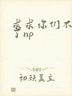求求你们不要做了np