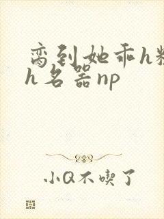 脔到她乖h粗话h名器np