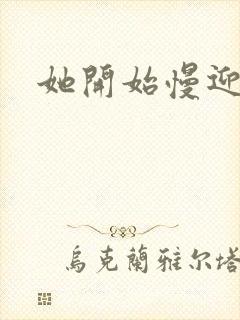 她开始慢迎迎合