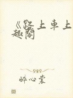《路上车上》笔趣阁