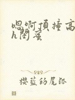 嗯啊顶撞高潮了h闺蜜