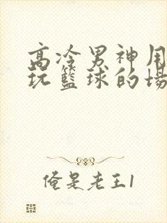 高冷男神用钢笔玩篮球的场景封面